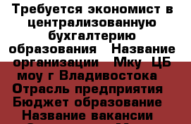 Требуется экономист в централизованную бухгалтерию образования › Название организации ­ Мку “ЦБ моу г.Владивостока › Отрасль предприятия ­ Бюджет образование › Название вакансии ­ Экономист › Место работы ­ г.Владивосток, п.Трудовое, ул.Лермонтова, 36 › Подчинение ­ заместитель главного бухгалтера › Минимальный оклад ­ 30 000 › Максимальный оклад ­ 36 000 › Возраст от ­ 25 › Возраст до ­ 45 - Приморский край, Владивосток г. Работа » Вакансии   . Приморский край,Владивосток г.